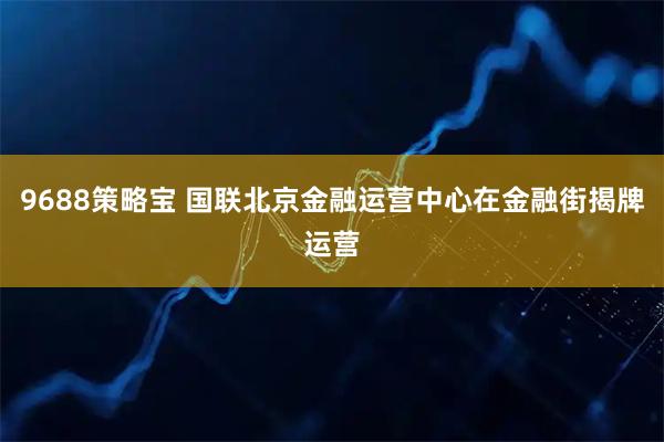9688策略宝 国联北京金融运营中心在金融街揭牌运营