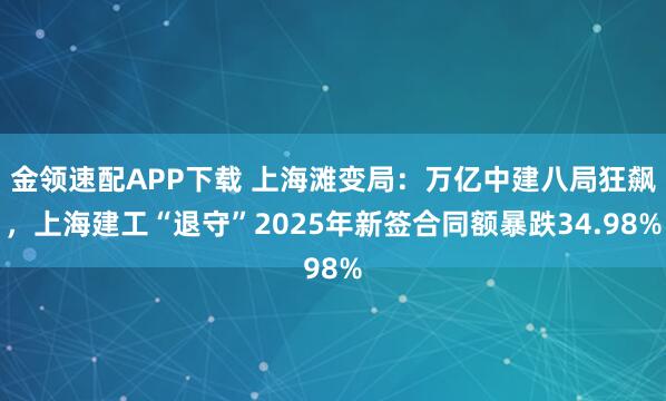 金领速配APP下载 上海滩变局：万亿中建八局狂飙，上海建工“退守”2025年新签合同额暴跌34.98%