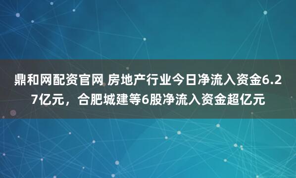 鼎和网配资官网 房地产行业今日净流入资金6.27亿元，合肥城建等6股净流入资金超亿元