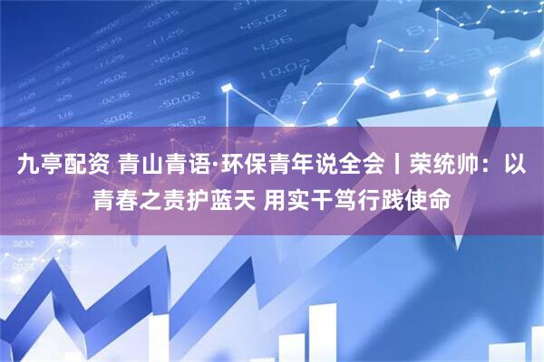 九亭配资 青山青语·环保青年说全会丨荣统帅：以青春之责护蓝天 用实干笃行践使命