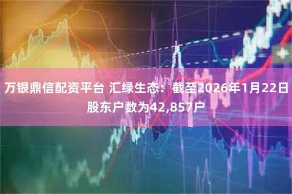 万银鼎信配资平台 汇绿生态：截至2026年1月22日股东户数为42,857户