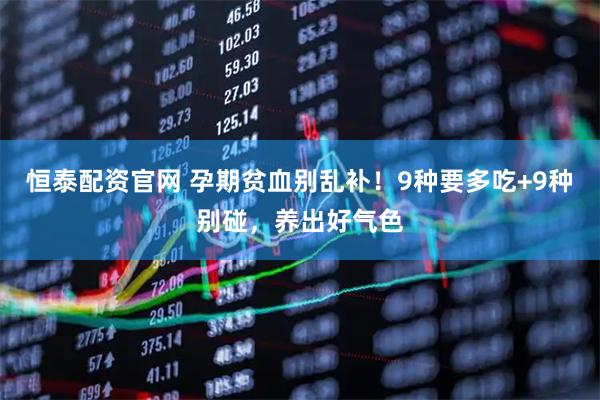 恒泰配资官网 孕期贫血别乱补！9种要多吃+9种别碰，养出好气色