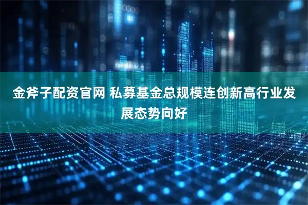 金斧子配资官网 私募基金总规模连创新高行业发展态势向好