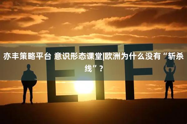 亦丰策略平台 意识形态课堂|欧洲为什么没有“斩杀线”？
