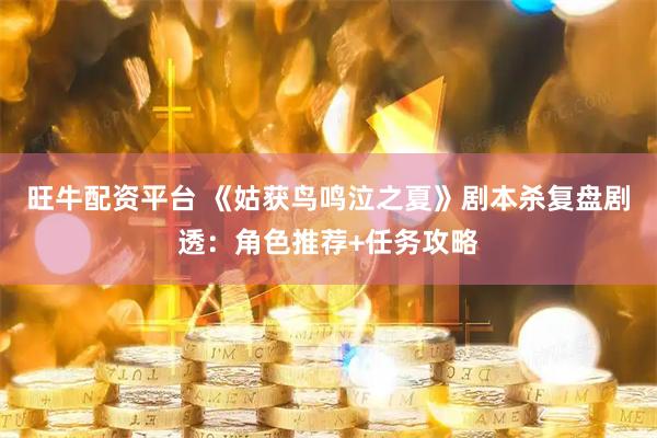 旺牛配资平台 《姑获鸟鸣泣之夏》剧本杀复盘剧透：角色推荐+任务攻略