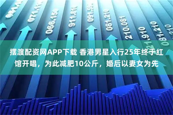 摆渡配资网APP下载 香港男星入行25年终于红馆开唱，为此减肥10公斤，婚后以妻女为先