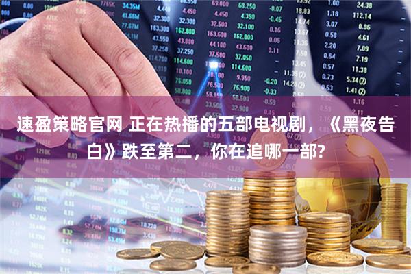 速盈策略官网 正在热播的五部电视剧，《黑夜告白》跌至第二，你在追哪一部?