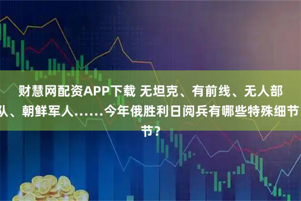 财慧网配资APP下载 无坦克、有前线、无人部队、朝鲜军人……今年俄胜利日阅兵有哪些特殊细节？