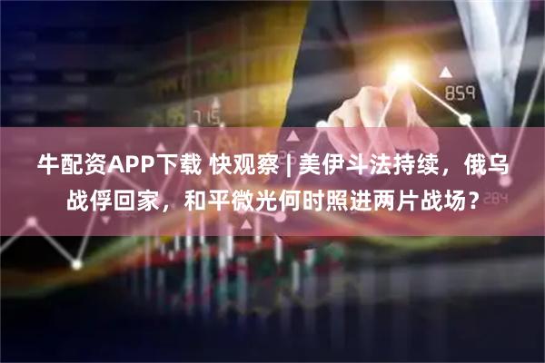 牛配资APP下载 快观察 | 美伊斗法持续，俄乌战俘回家，和平微光何时照进两片战场？