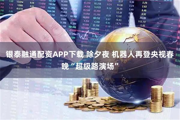 银泰融通配资APP下载 除夕夜 机器人再登央视春晚“超级路演场”