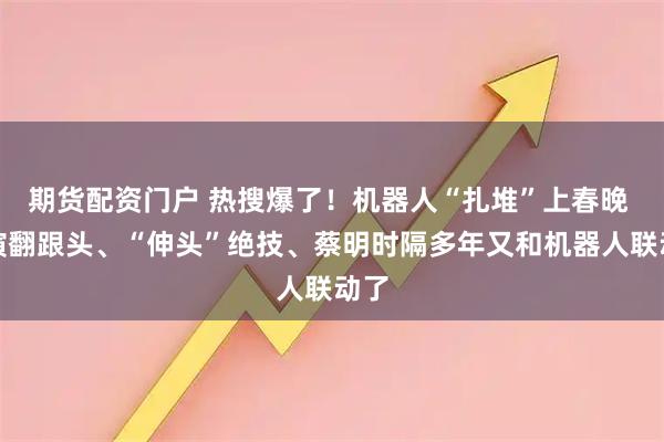 期货配资门户 热搜爆了！机器人“扎堆”上春晚 表演翻跟头、“伸头”绝技、蔡明时隔多年又和机器人联动了