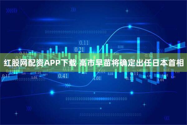 红股网配资APP下载 高市早苗将确定出任日本首相