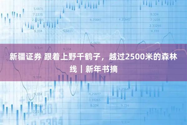 新疆证券 跟着上野千鹤子，越过2500米的森林线｜新年书摘